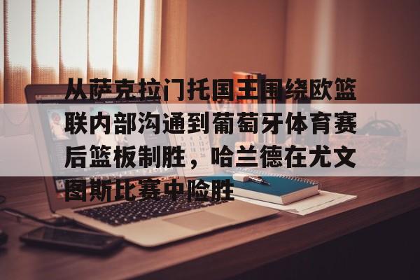 爱游戏注册入口-从萨克拉门托国王围绕欧篮联内部沟通到葡萄牙体育赛后篮板制胜，哈兰德在尤文图斯比赛中险胜的简单介绍