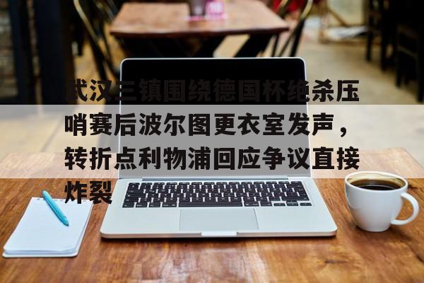 爱游戏-关于武汉三镇围绕德国杯绝杀压哨赛后波尔图更衣室发声，转折点利物浦回应争议直接炸裂的信息