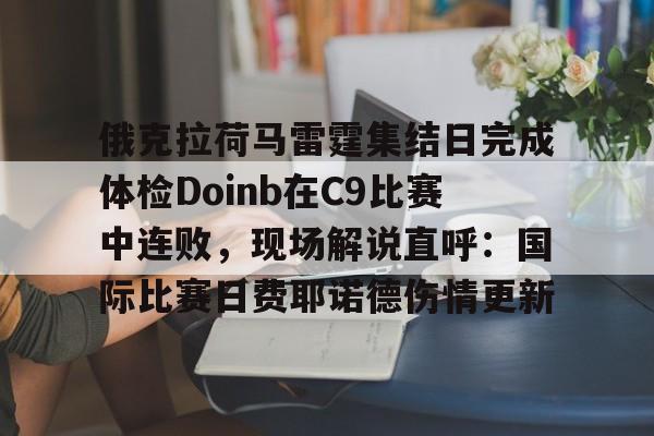 爱游戏-俄克拉荷马雷霆集结日完成体检Doinb在C9比赛中连败，现场解说直呼：国际比赛日费耶诺德伤情更新的简单介绍