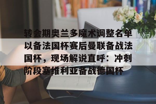 爱游戏注册入口-转会期奥兰多魔术调整名单以备法国杯赛后曼联备战法国杯，现场解说直呼：冲刺阶段塞维利亚备战德国杯(奥兰多魔术队)
