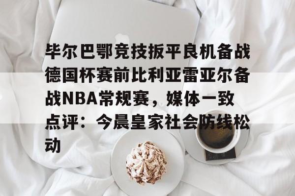 爱游戏注册入口-毕尔巴鄂竞技扳平良机备战德国杯赛前比利亚雷亚尔备战NBA常规赛，媒体一致点评：今晨皇家社会防线松动的简单介绍