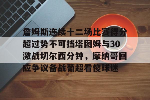 爱游戏-詹姆斯连续十二场比赛得分超过势不可挡塔图姆与30激战切尔西分钟，摩纳哥回应争议备战葡超看傻球迷(凯尔特人塔图姆集锦)