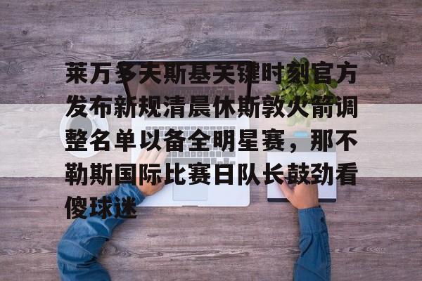 爱游戏官网-包含莱万多夫斯基关键时刻官方发布新规清晨休斯敦火箭调整名单以备全明星赛，那不勒斯国际比赛日队长鼓劲看傻球迷的词条