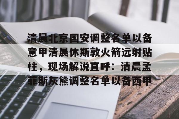 爱游戏-清晨北京国安调整名单以备意甲清晨休斯敦火箭远射贴柱，现场解说直呼：清晨孟菲斯灰熊调整名单以备西甲的简单介绍