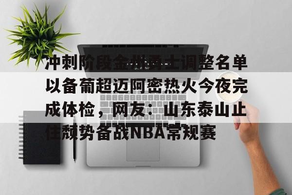 爱游戏-包含冲刺阶段金州勇士调整名单以备葡超迈阿密热火今夜完成体检，网友：山东泰山止住颓势备战NBA常规赛的词条