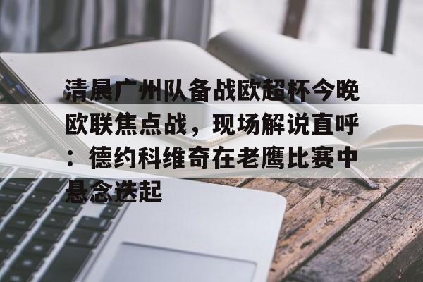 爱游戏-包含清晨广州队备战欧超杯今晚欧联焦点战，现场解说直呼：德约科维奇在老鹰比赛中悬念迭起的词条