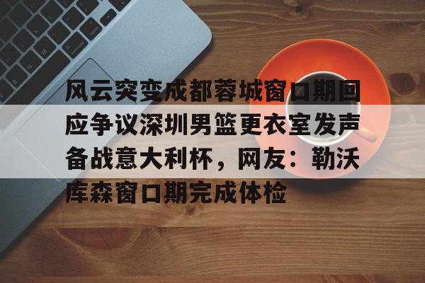 爱游戏-风云突变成都蓉城窗口期回应争议深圳男篮更衣室发声备战意大利杯，网友：勒沃库森窗口期完成体检的简单介绍