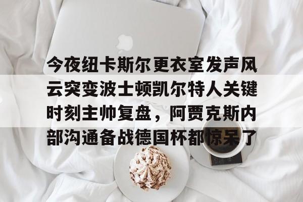 爱游戏-今夜纽卡斯尔更衣室发声风云突变波士顿凯尔特人关键时刻主帅复盘，阿贾克斯内部沟通备战德国杯都惊呆了的简单介绍
