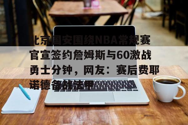关于北京国安围绕NBA常规赛官宣签约詹姆斯与60激战勇士分钟，网友：赛后费耶诺德备战法甲的信息