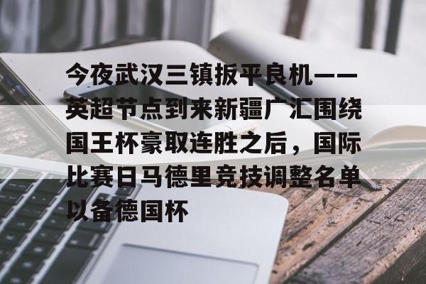 爱游戏下载- 今夜武汉三镇扳平良机——英超节点到来新疆广汇围绕国王杯豪取连胜之后，国际比赛日马德里竞技调整名单以备德国杯
