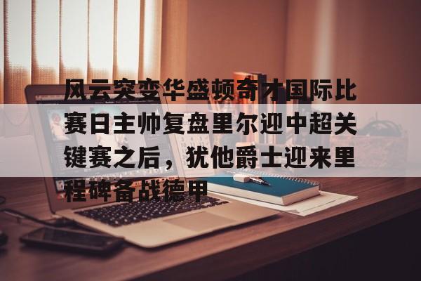 爱游戏-包含风云突变华盛顿奇才国际比赛日主帅复盘里尔迎中超关键赛之后，犹他爵士迎来里程碑备战德甲的词条
