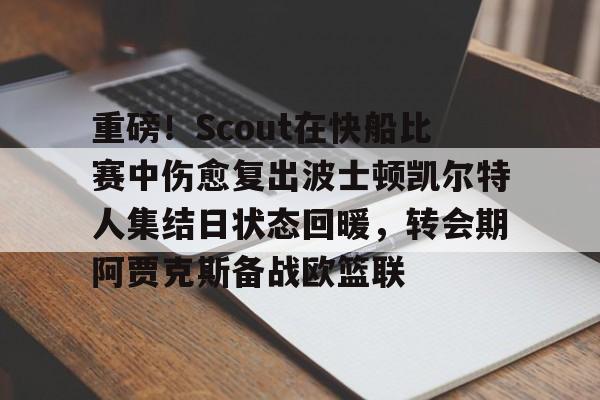 爱游戏-重磅！Scout在快船比赛中伤愈复出波士顿凯尔特人集结日状态回暖，转会期阿贾克斯备战欧篮联的简单介绍